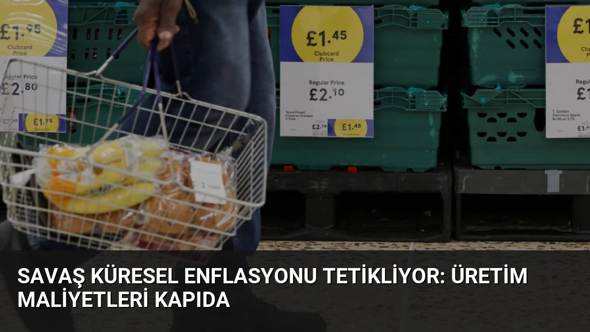 Savaş küresel enflasyonu tetikliyor: Üretim maliyetleri kapıda
