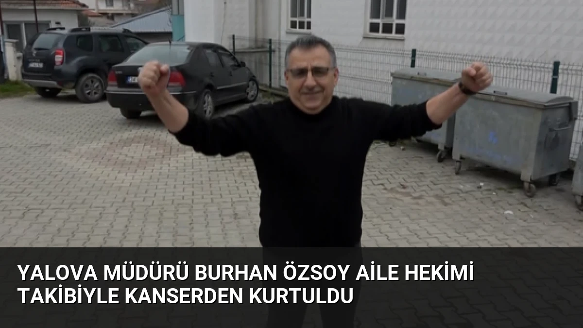 Yalova Müdürü Burhan Özsoy Aile Hekimi Takibiyle Kanserden Kurtuldu