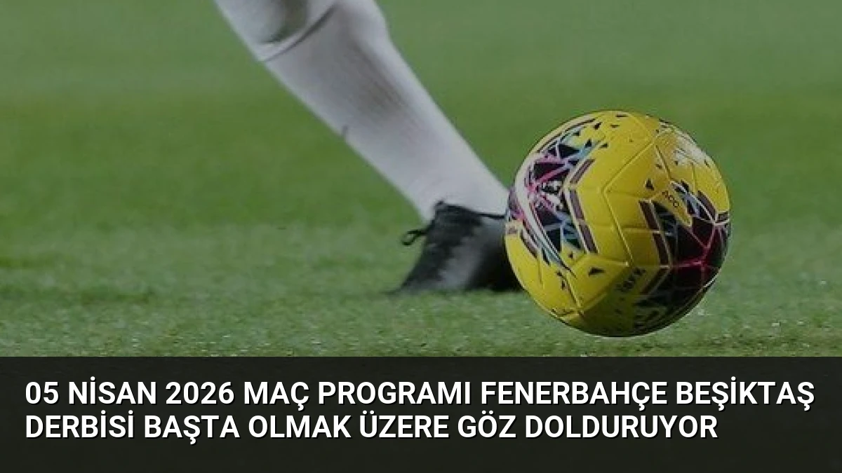 05 Nisan 2026 Maç Programı Fenerbahçe Beşiktaş Derbisi Başta Olmak Üzere Göz Dolduruyor