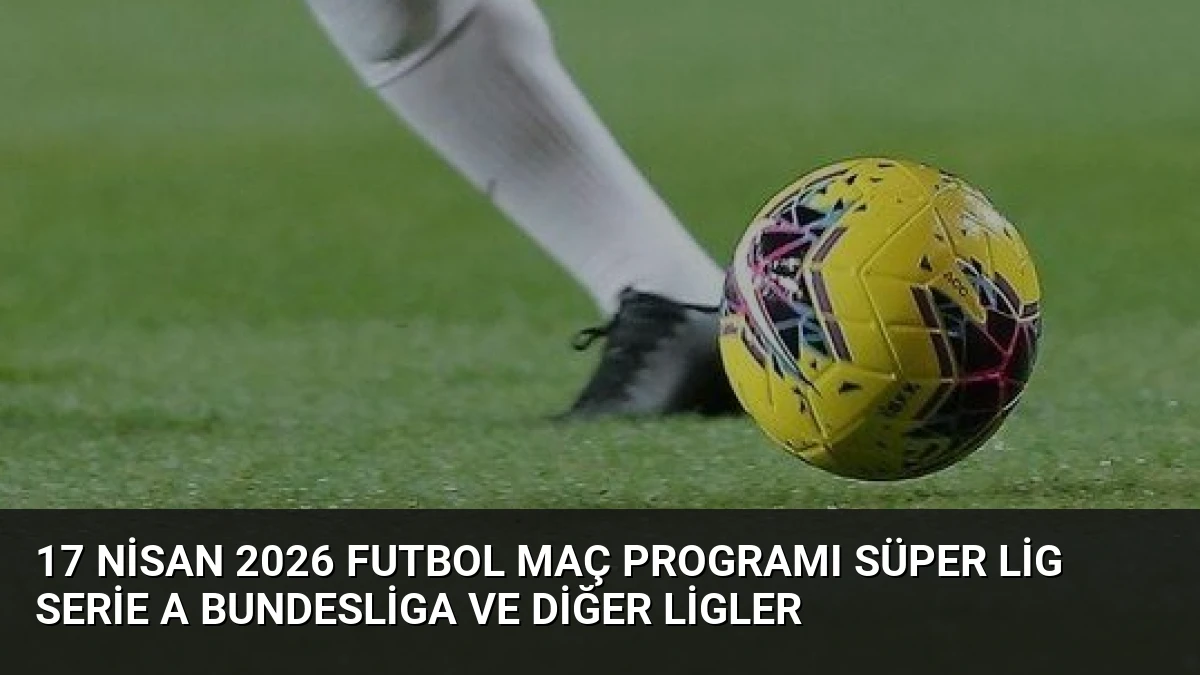17 Nisan 2026 Futbol Maç Programı Süper Lig Serie A Bundesliga ve Diğer Ligler