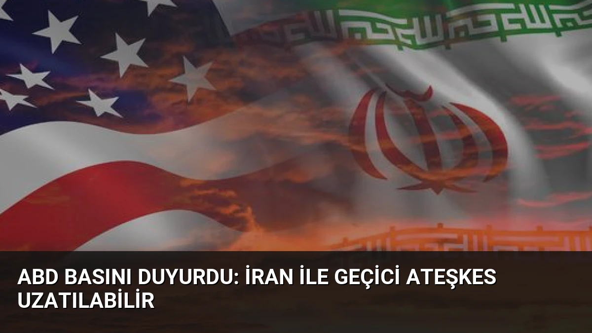 ABD Basını Duyurdu: İran ile Geçici Ateşkes Uzatılabilir