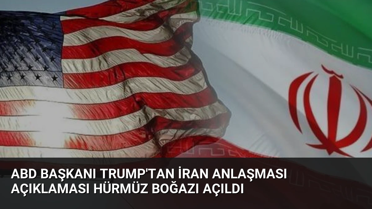 ABD Başkanı Trump’tan İran Anlaşması Açıklaması Hürmüz Boğazı Açıldı