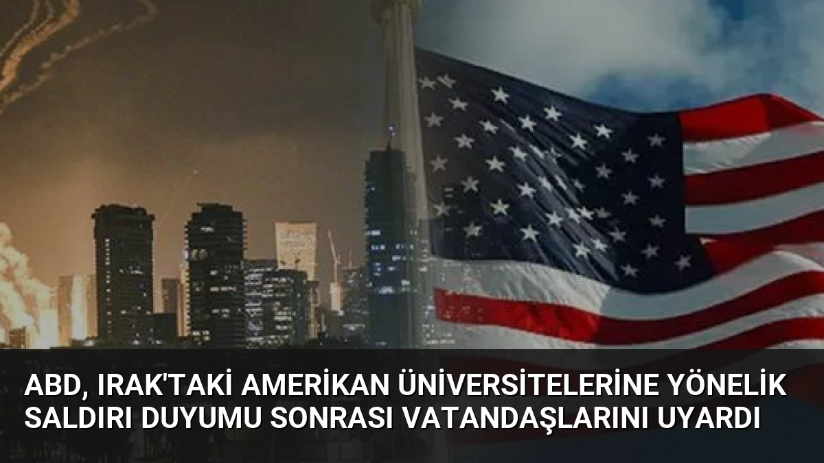 ABD, Irak’taki Amerikan Üniversitelerine Yönelik Saldırı Duyumu Sonrası Vatandaşlarını Uyardı