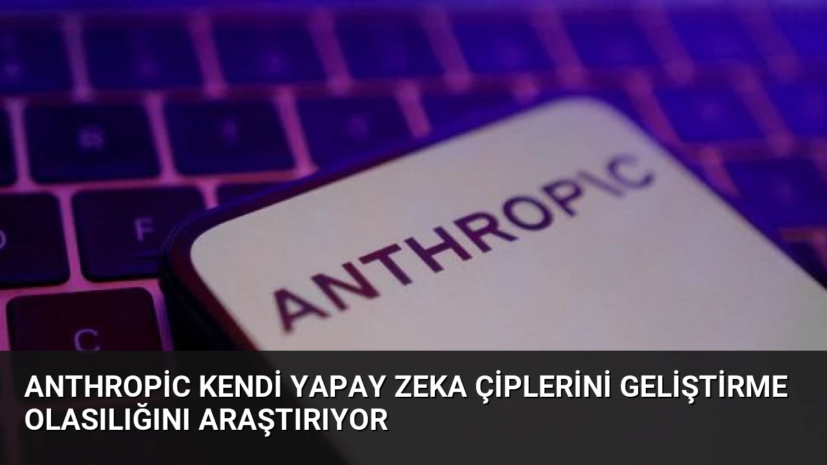 Anthropic Kendi Yapay Zeka Çiplerini Geliştirme Olasılığını Araştırıyor
