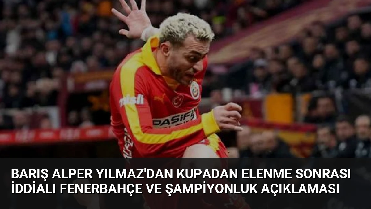 Barış Alper Yılmaz’dan Kupadan Elenme Sonrası İddialı Fenerbahçe ve Şampiyonluk Açıklaması