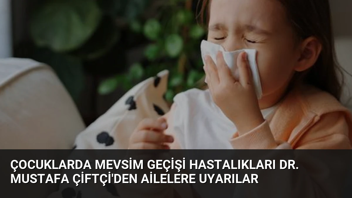 Çocuklarda Mevsim Geçişi Hastalıkları Dr. Mustafa Çiftçi’den Ailelere Uyarılar