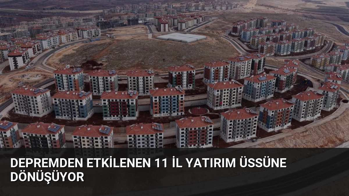 Depremden Etkilenen 11 İl Yatırım Üssüne Dönüşüyor