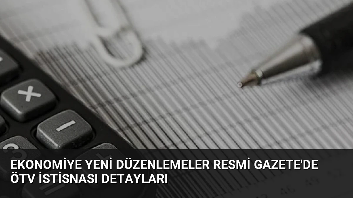 Ekonomiye Yeni Düzenlemeler Resmi Gazete’de ÖTV İstisnası Detayları