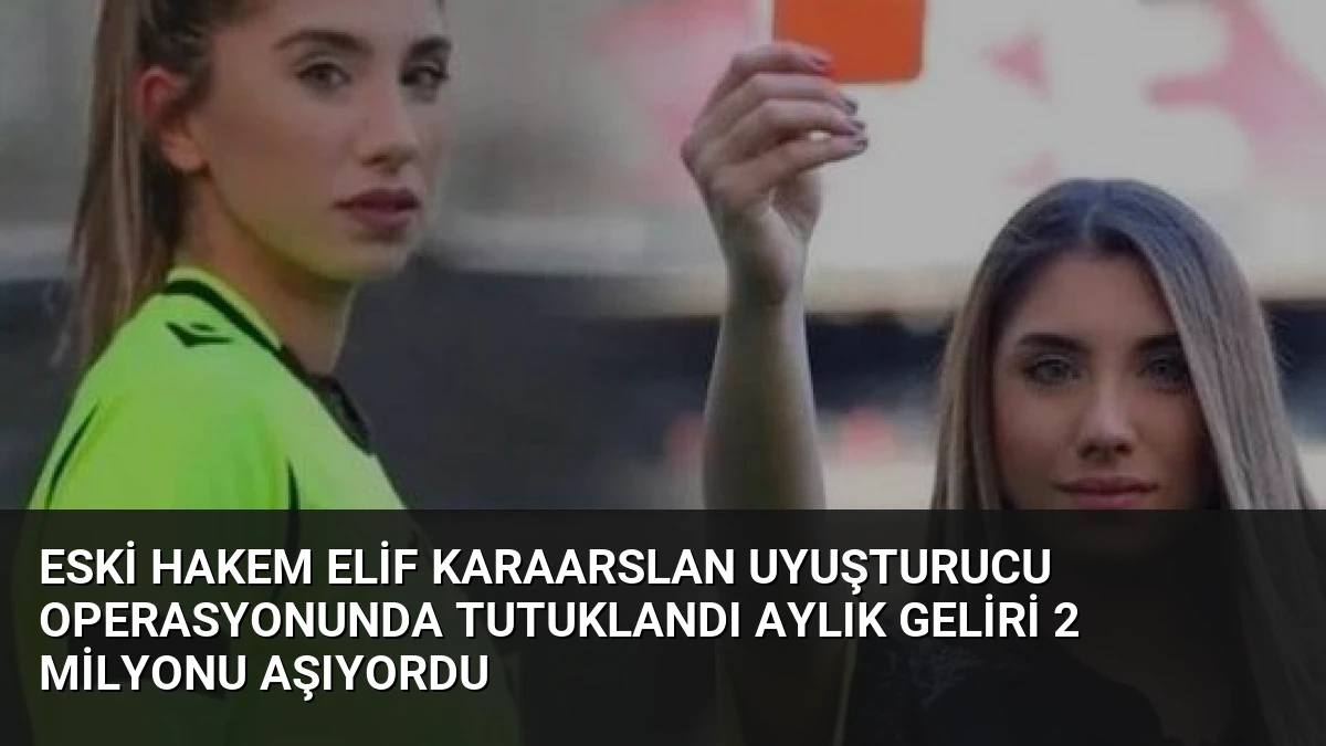 Eski Hakem Elif Karaarslan Uyuşturucu Operasyonunda Tutuklandı Aylık Geliri 2 Milyonu Aşıyordu