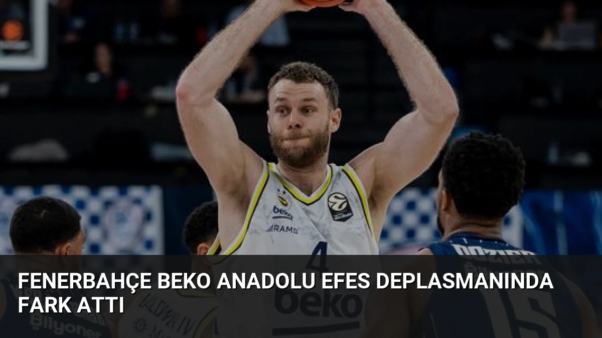 Fenerbahçe Beko Anadolu Efes Deplasmanında Fark Attı