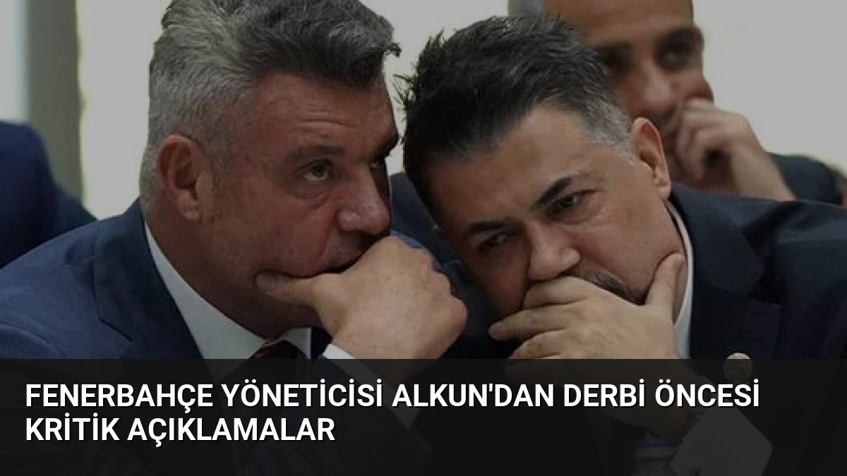 Fenerbahçe Yöneticisi Alkun’dan Derbi Öncesi Kritik Açıklamalar
