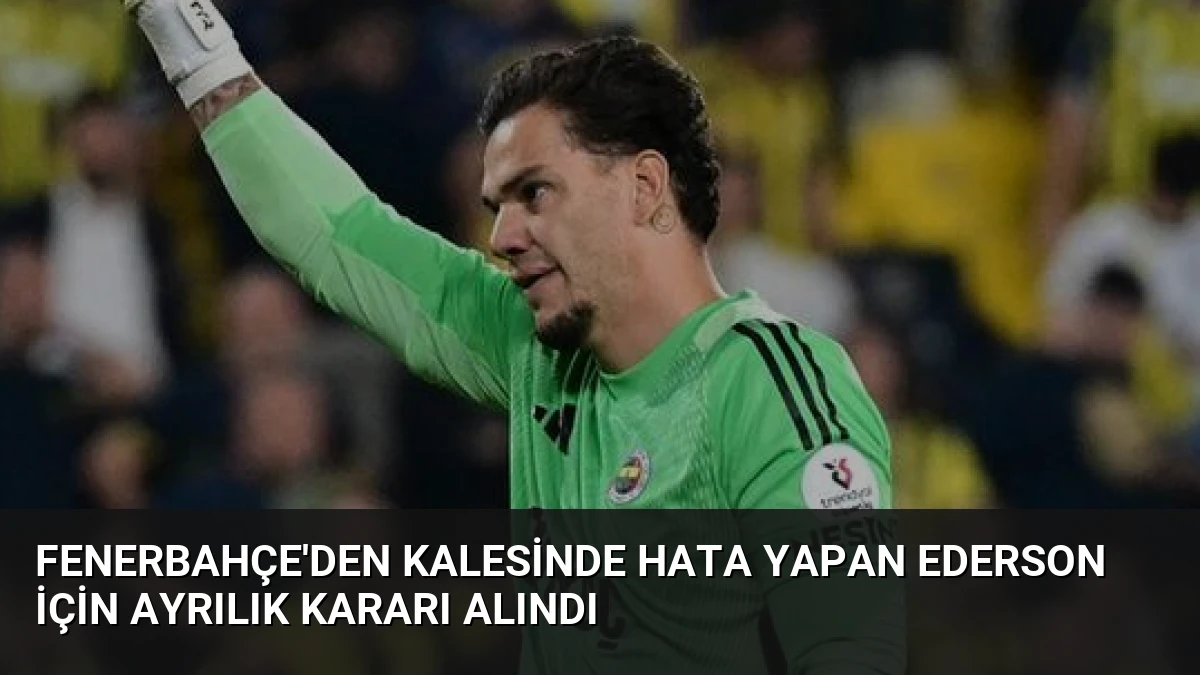 Fenerbahçe’den Kalesinde Hata Yapan Ederson İçin Ayrılık Kararı Alındı