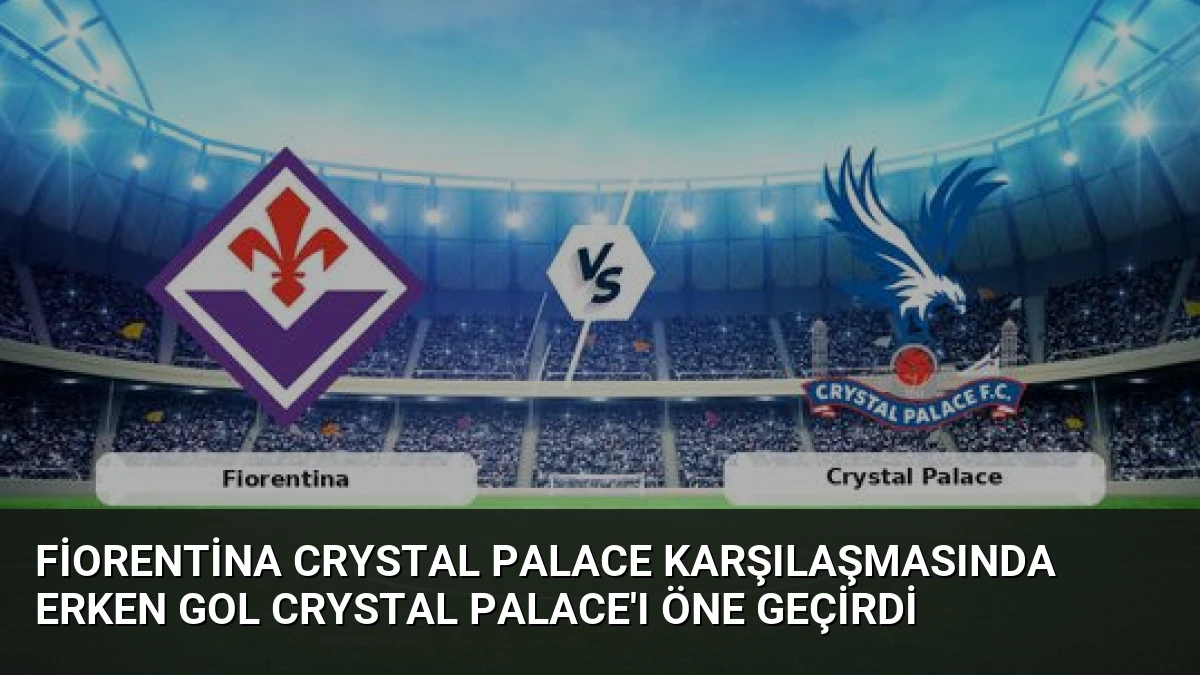 Fiorentina Crystal Palace Karşılaşmasında Erken Gol Crystal Palace’ı Öne Geçirdi