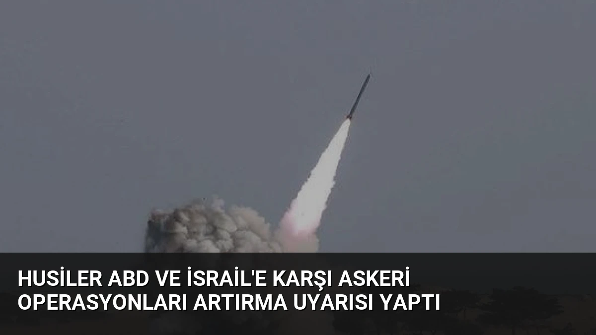 Husiler ABD ve İsrail’e Karşı Askeri Operasyonları Artırma Uyarısı Yaptı