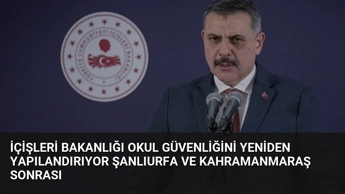 İçişleri Bakanlığı Okul Güvenliğini Yeniden Yapılandırıyor Şanlıurfa ve Kahramanmaraş Sonrası