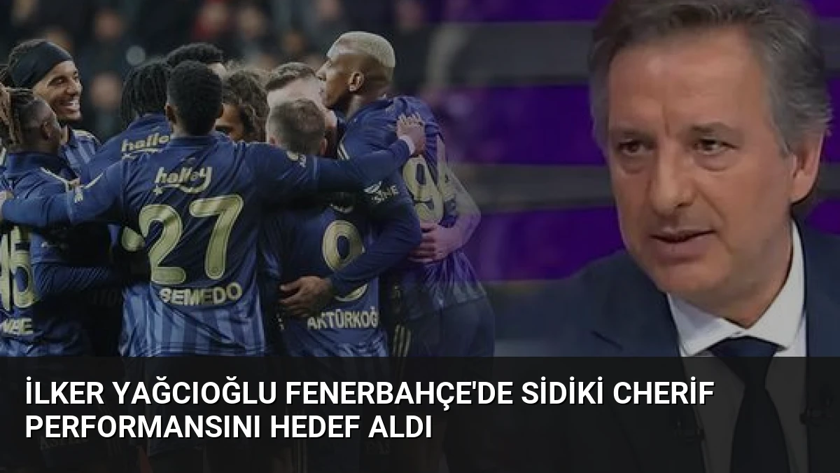 İlker Yağcıoğlu Fenerbahçe’de Sidiki Cherif Performansını Hedef Aldı
