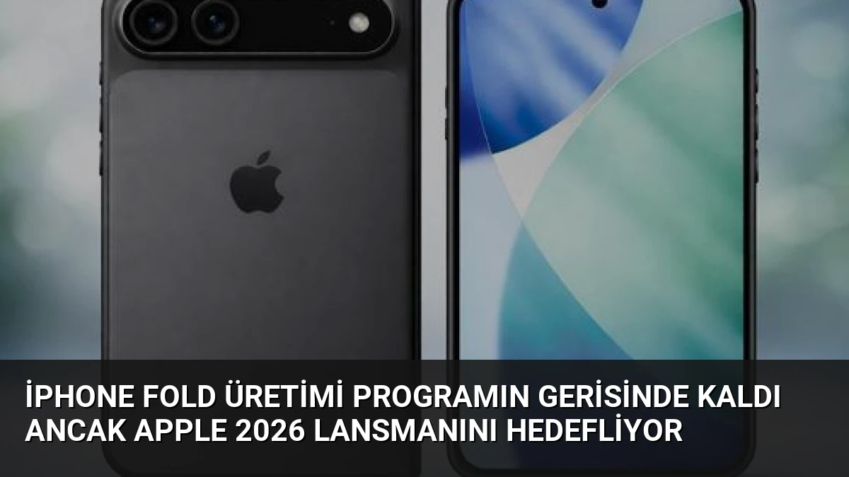 iPhone Fold Üretimi Programın Gerisinde Kaldı Ancak Apple 2026 Lansmanını Hedefliyor