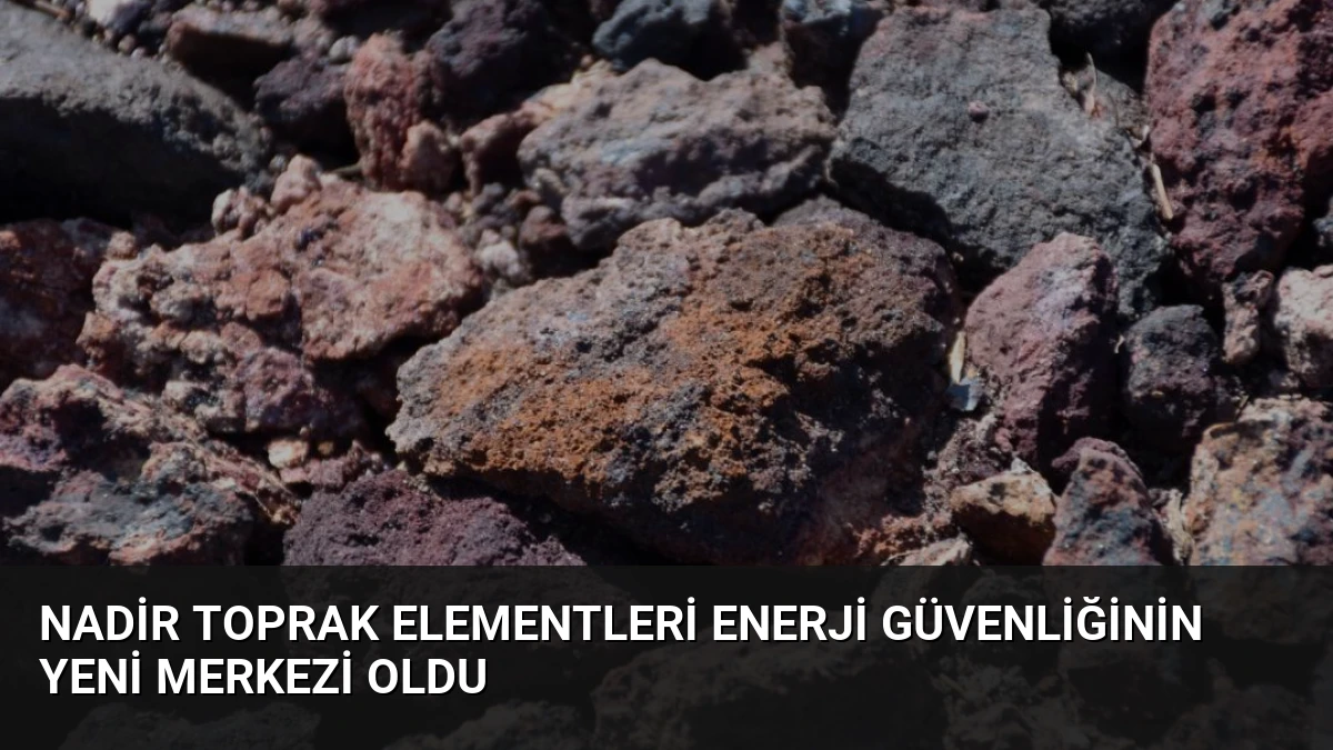 Nadir Toprak Elementleri Enerji Güvenliğinin Yeni Merkezi Oldu