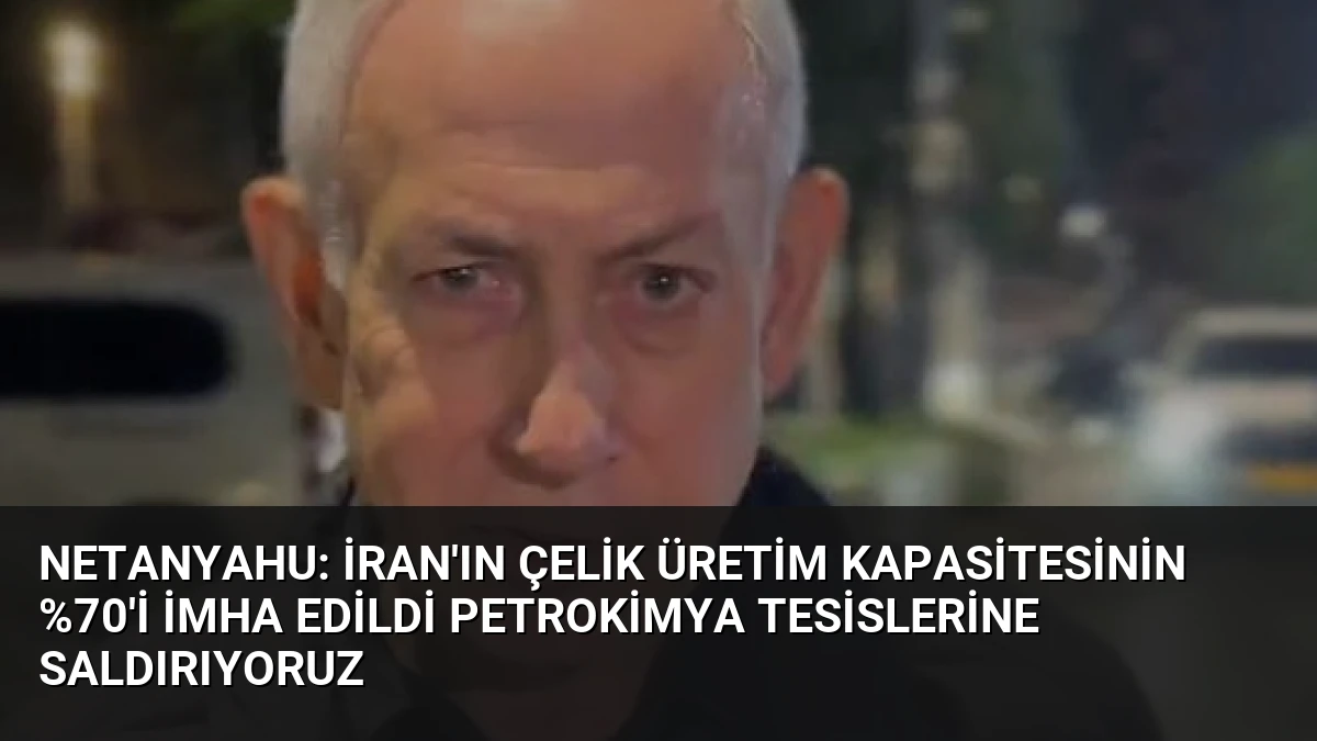 Netanyahu: İran’ın Çelik Üretim Kapasitesinin %70’i İmha Edildi Petrokimya Tesislerine Saldırıyoruz