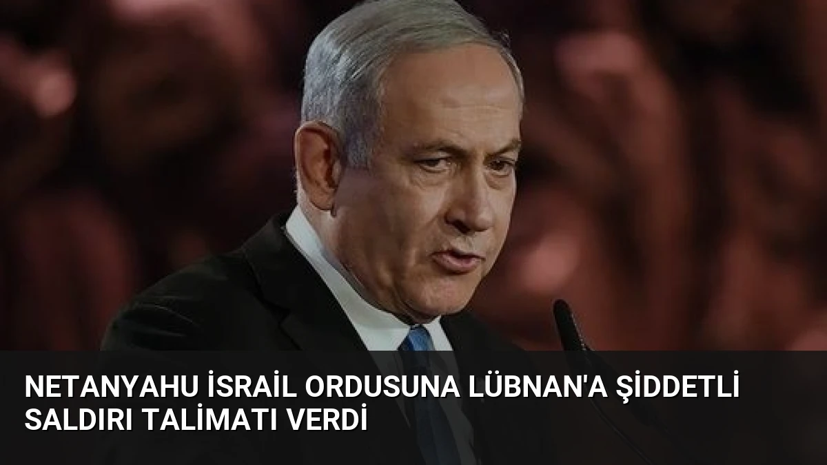 Netanyahu İsrail Ordusuna Lübnan’a Şiddetli Saldırı Talimatı Verdi