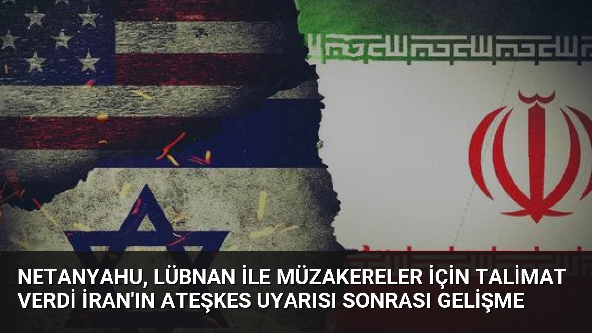Netanyahu, Lübnan ile Müzakereler İçin Talimat Verdi İran’ın Ateşkes Uyarısı Sonrası Gelişme
