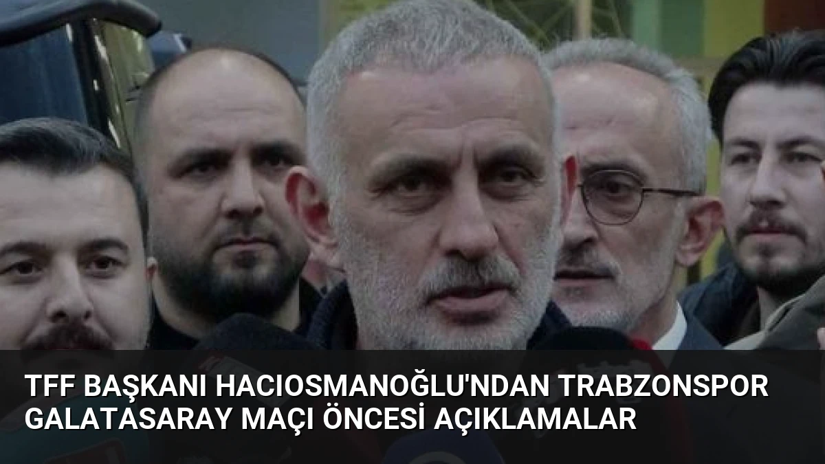 TFF Başkanı Hacıosmanoğlu’ndan Trabzonspor Galatasaray Maçı Öncesi Açıklamalar
