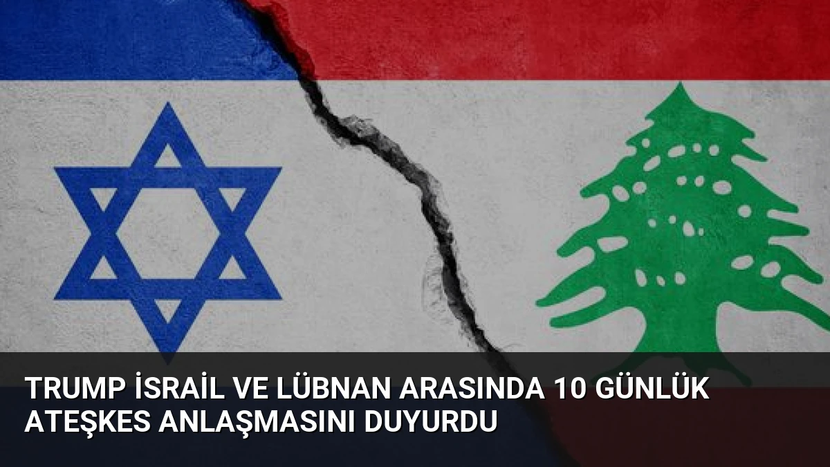 Trump İsrail ve Lübnan Arasında 10 Günlük Ateşkes Anlaşmasını Duyurdu