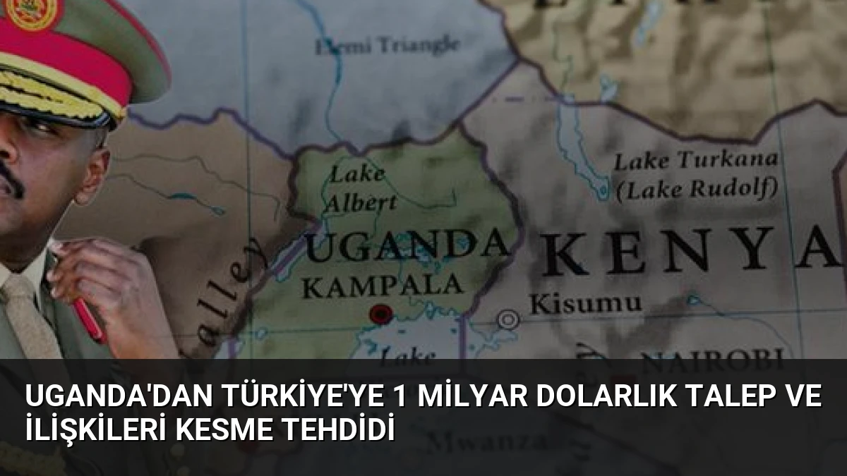 Uganda’dan Türkiye’ye 1 Milyar Dolarlık Talep ve İlişkileri Kesme Tehdidi