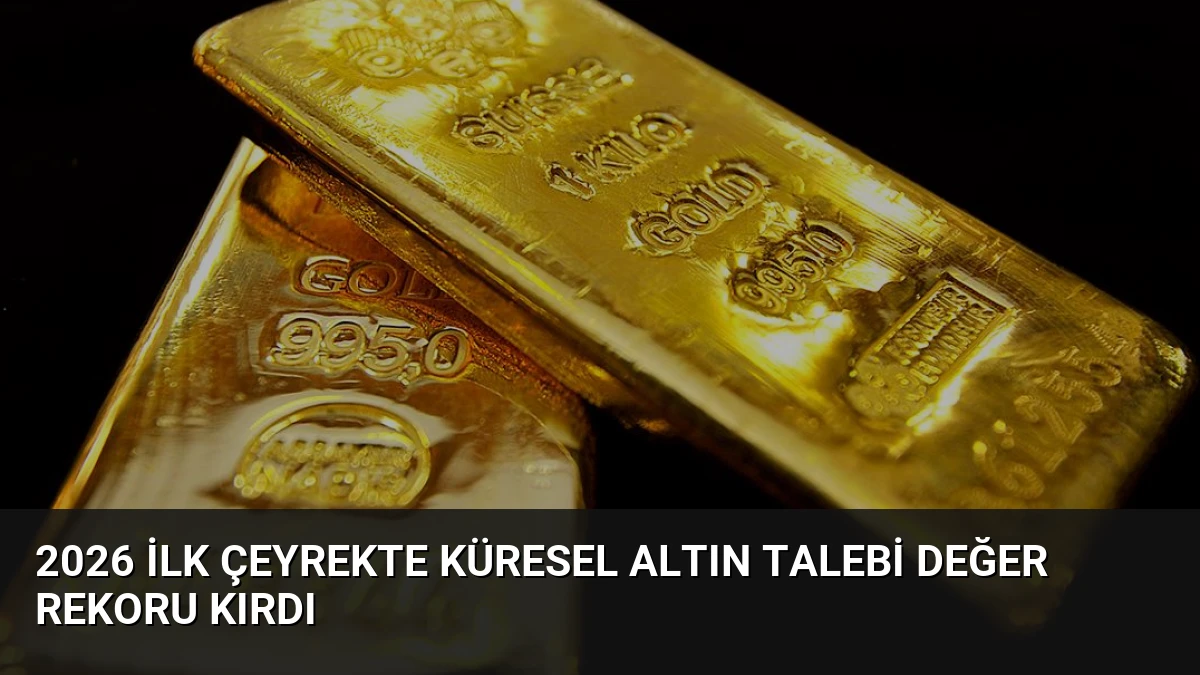 2026 İlk Çeyrekte Küresel Altın Talebi Değer Rekoru Kırdı
