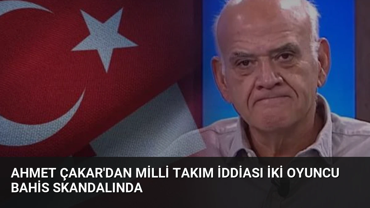 Ahmet Çakar’dan Milli Takım İddiası İki Oyuncu Bahis Skandalında