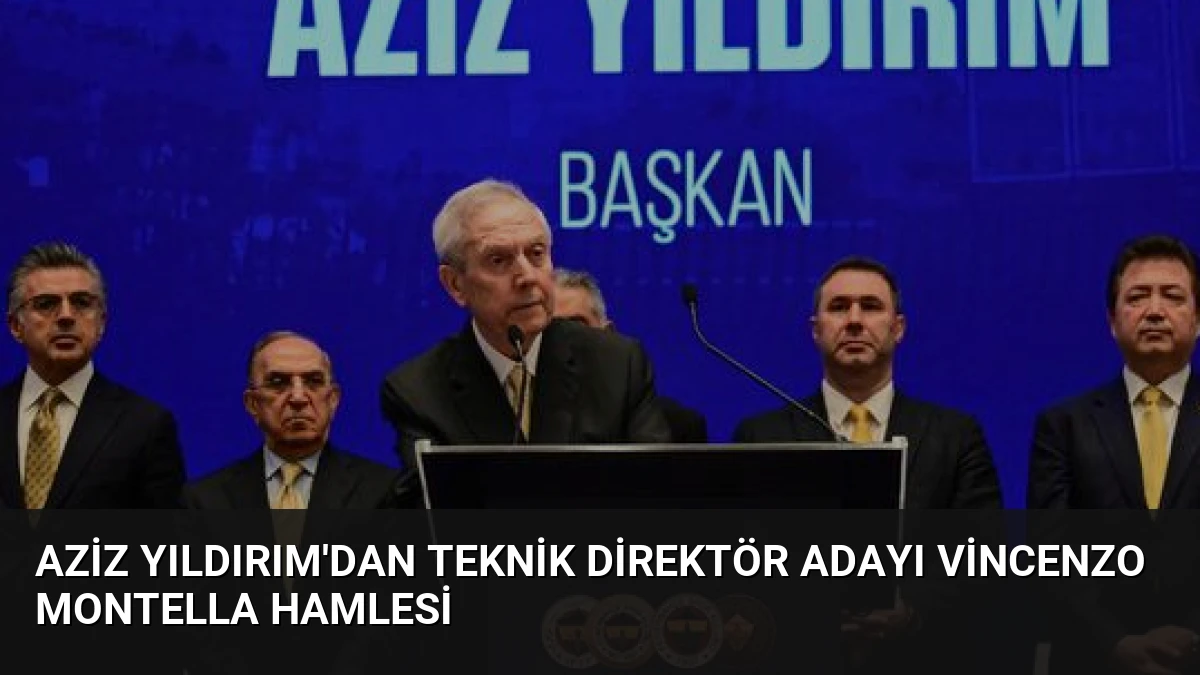 Aziz Yıldırım’dan Teknik Direktör Adayı Vincenzo Montella Hamlesi