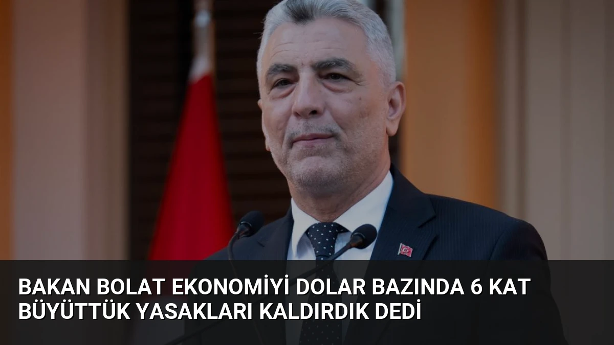 Bakan Bolat Ekonomiyi Dolar Bazında 6 Kat Büyüttük Yasakları Kaldırdık Dedi