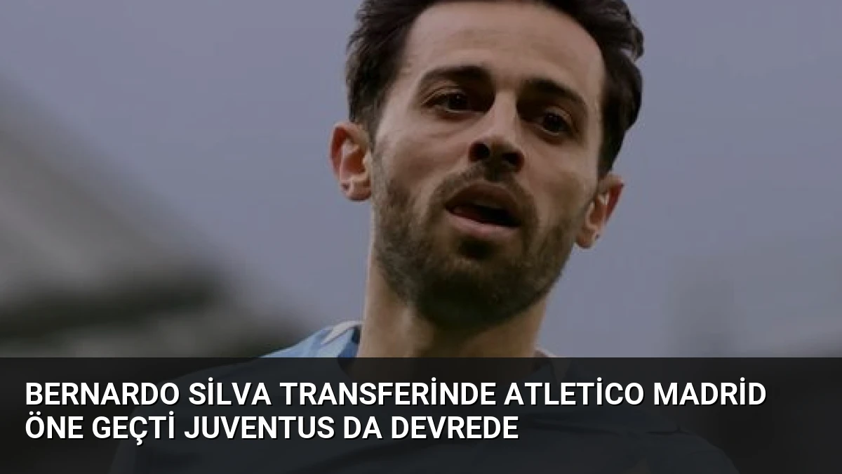 Bernardo Silva Transferinde Atletico Madrid Öne Geçti Juventus da Devrede