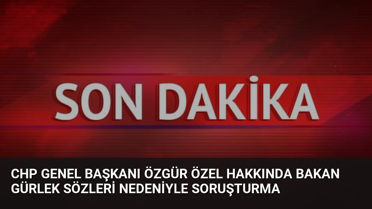 CHP Genel Başkanı Özgür Özel Hakkında Bakan Gürlek Sözleri Nedeniyle Soruşturma