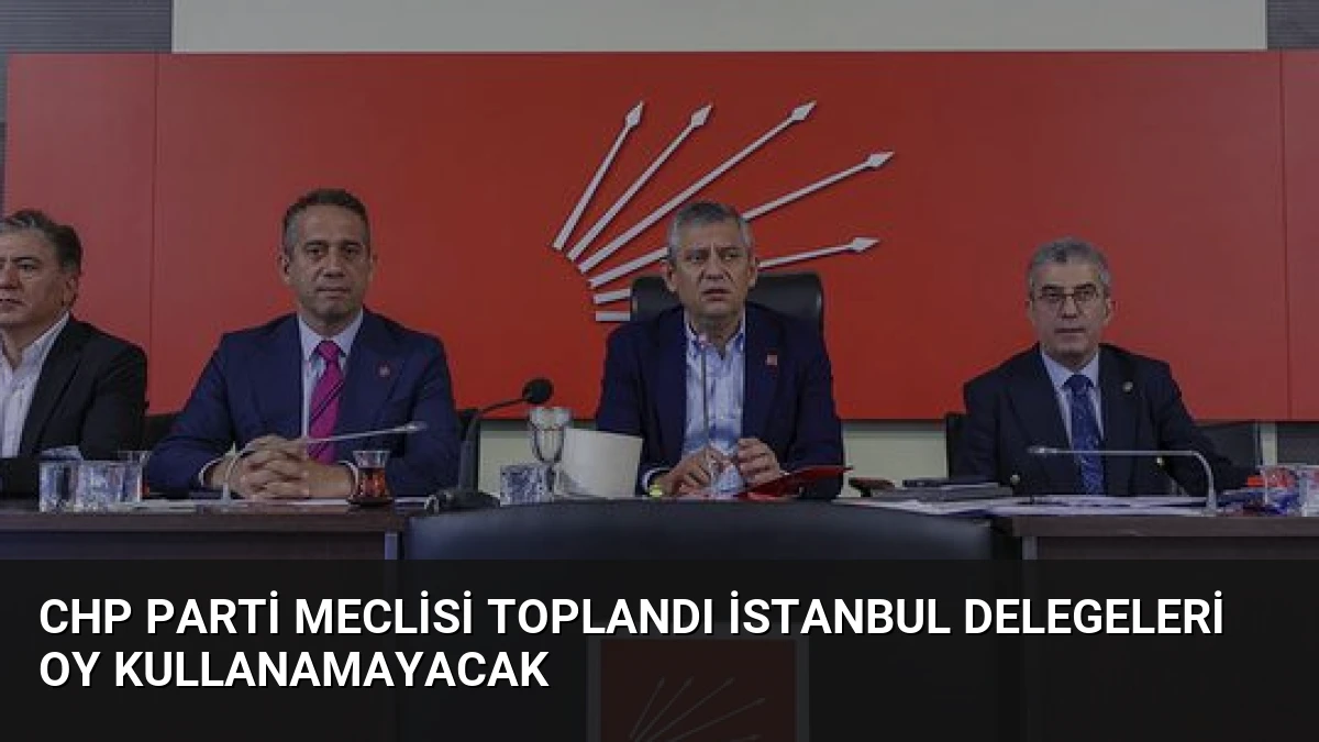 CHP Parti Meclisi Toplandı İstanbul Delegeleri Oy Kullanamayacak