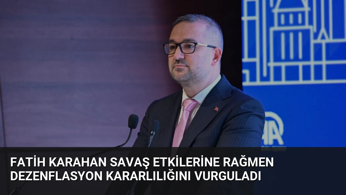 Fatih Karahan Savaş Etkilerine Rağmen Dezenflasyon Kararlılığını Vurguladı