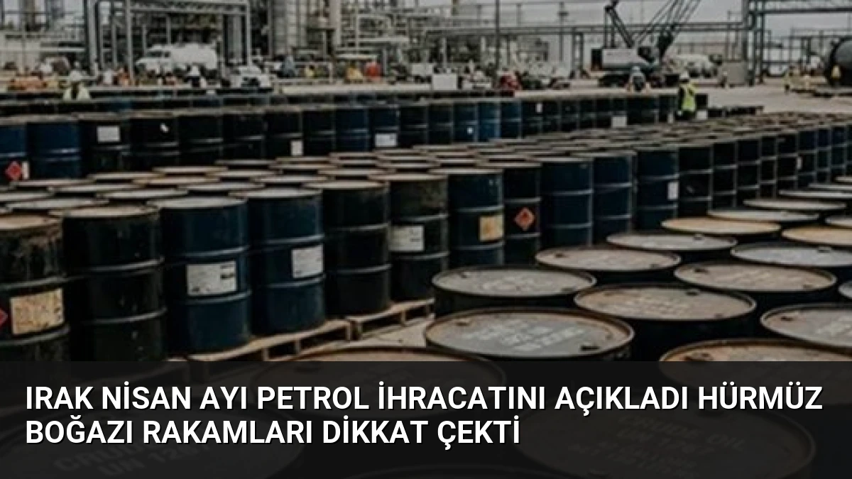 Irak Nisan Ayı Petrol İhracatını Açıkladı Hürmüz Boğazı Rakamları Dikkat Çekti