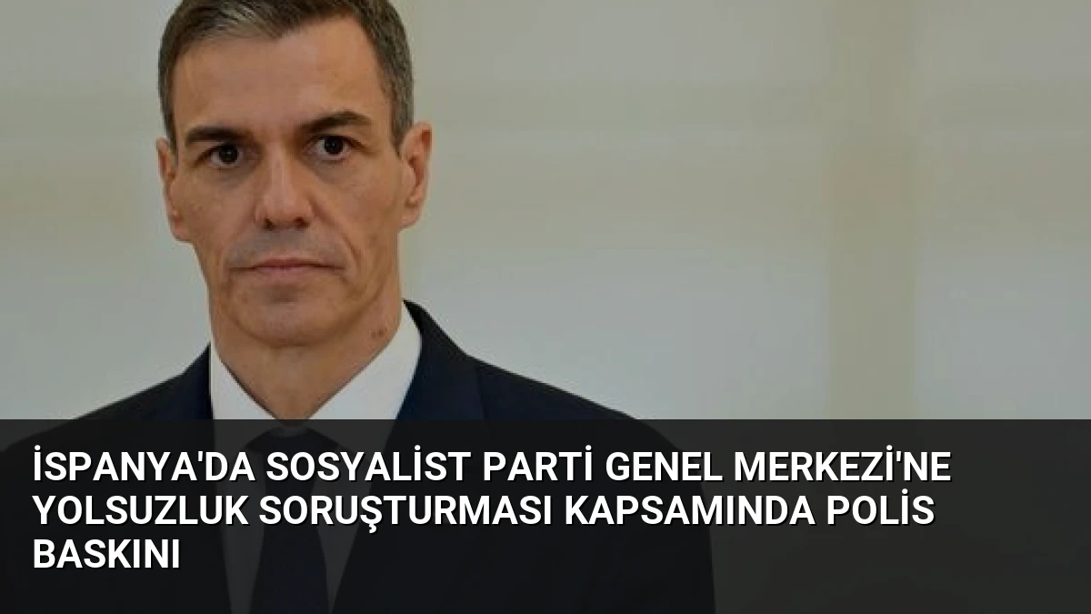 İspanya’da Sosyalist Parti Genel Merkezi’ne Yolsuzluk Soruşturması Kapsamında Polis Baskını