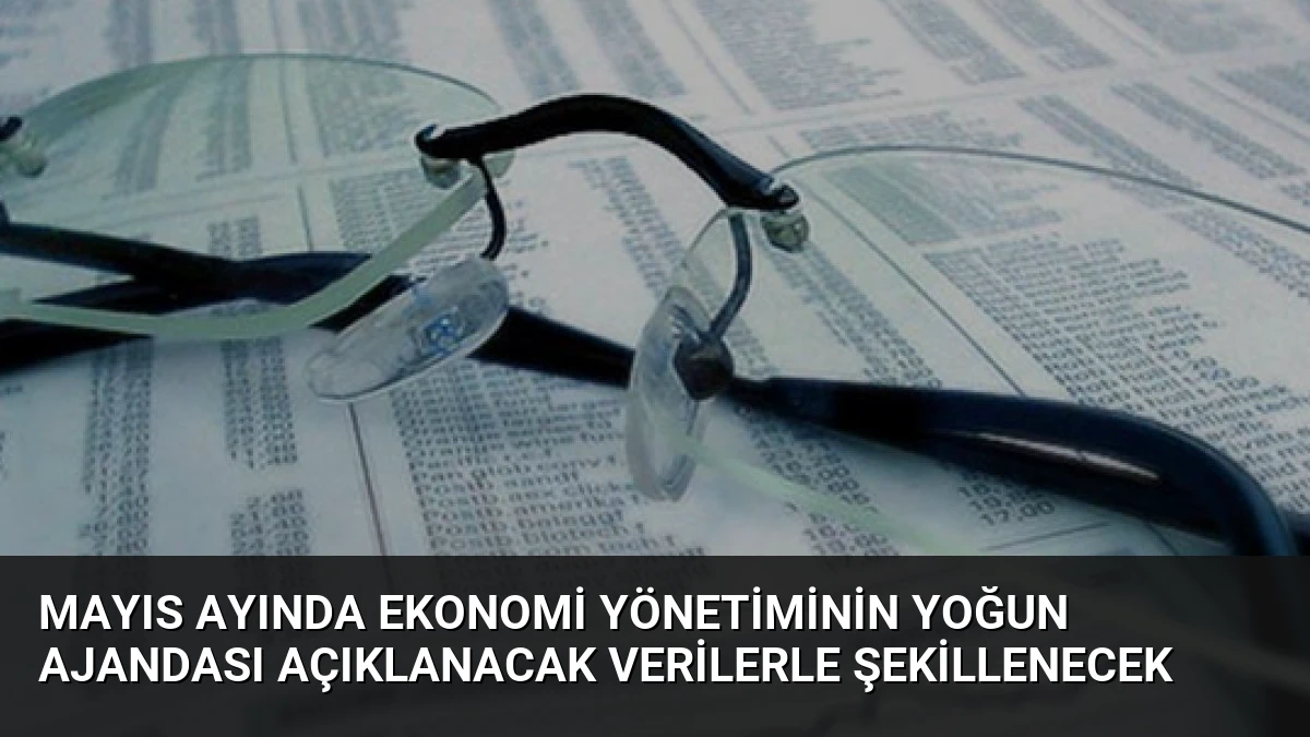 Mayıs Ayında Ekonomi Yönetiminin Yoğun Ajandası Açıklanacak Verilerle Şekillenecek