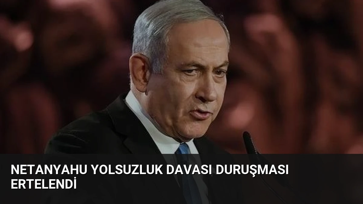 Netanyahu Yolsuzluk Davası Duruşması Ertelendi