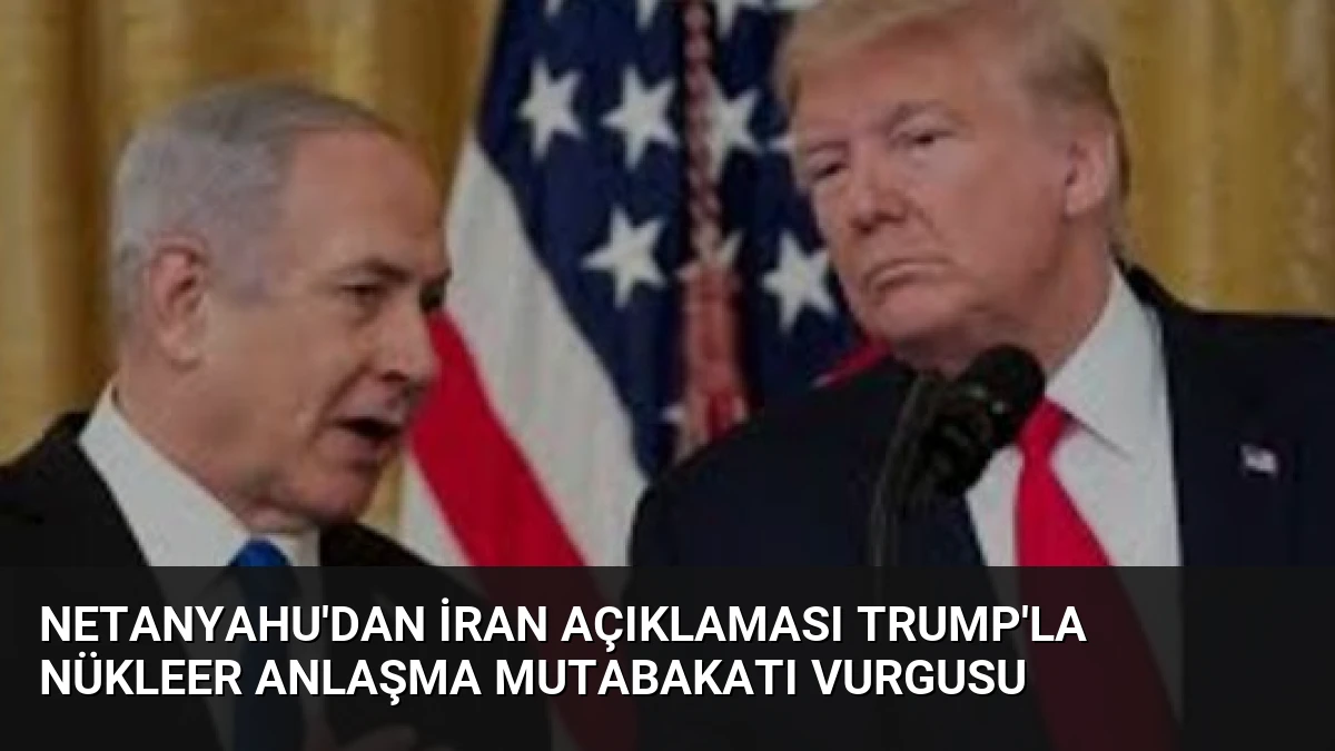 Netanyahu’dan İran Açıklaması Trump’la Nükleer Anlaşma Mutabakatı Vurgusu