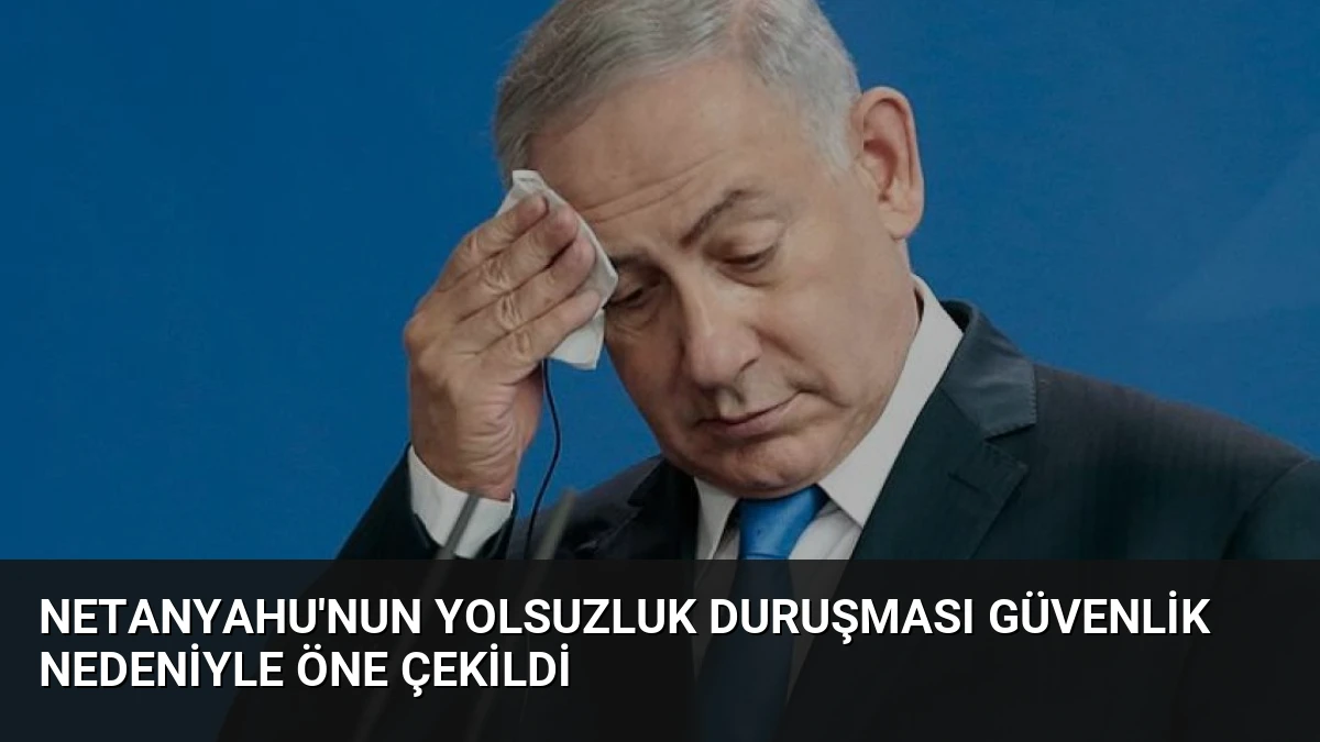 Netanyahu’nun Yolsuzluk Duruşması Güvenlik Nedeniyle Öne Çekildi