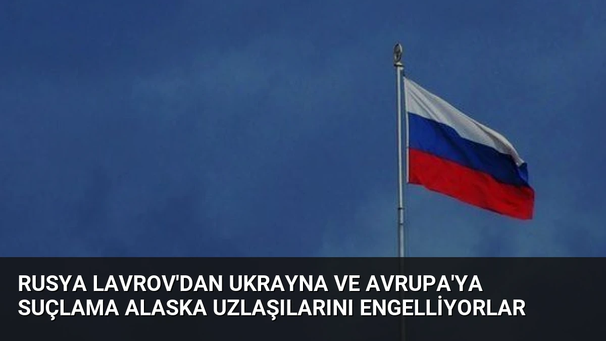 Rusya Lavrov’dan Ukrayna ve Avrupa’ya Suçlama Alaska Uzlaşılarını Engelliyorlar