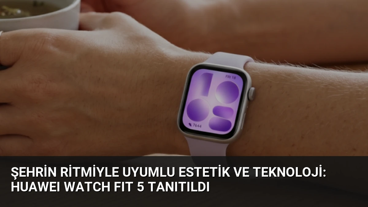 Şehrin Ritmiyle Uyumlu Estetik ve Teknoloji: HUAWEI WATCH FIT 5 Tanıtıldı