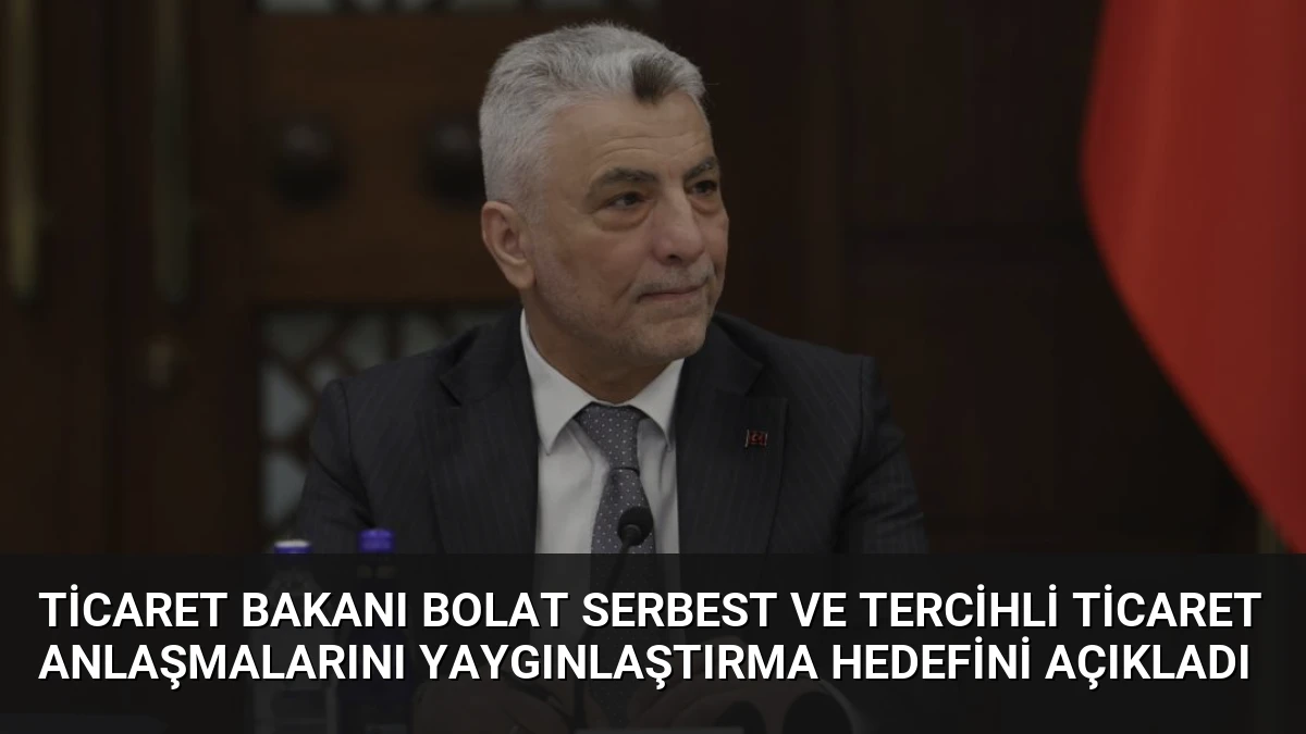 Ticaret Bakanı Bolat Serbest ve Tercihli Ticaret Anlaşmalarını Yaygınlaştırma Hedefini Açıkladı