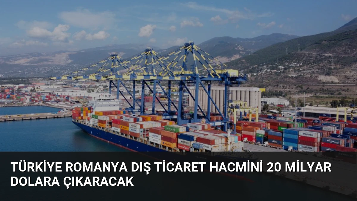 Türkiye Romanya Dış Ticaret Hacmini 20 Milyar Dolara Çıkaracak