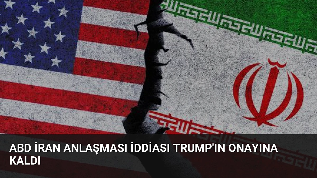 ABD İran Anlaşması İddiası Trump’ın Onayına Kaldı