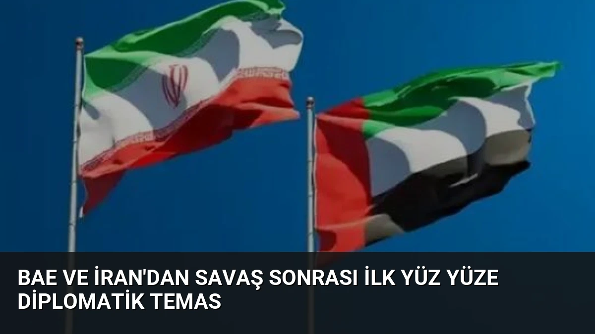 BAE ve İran’dan Savaş Sonrası İlk Yüz Yüze Diplomatik Temas