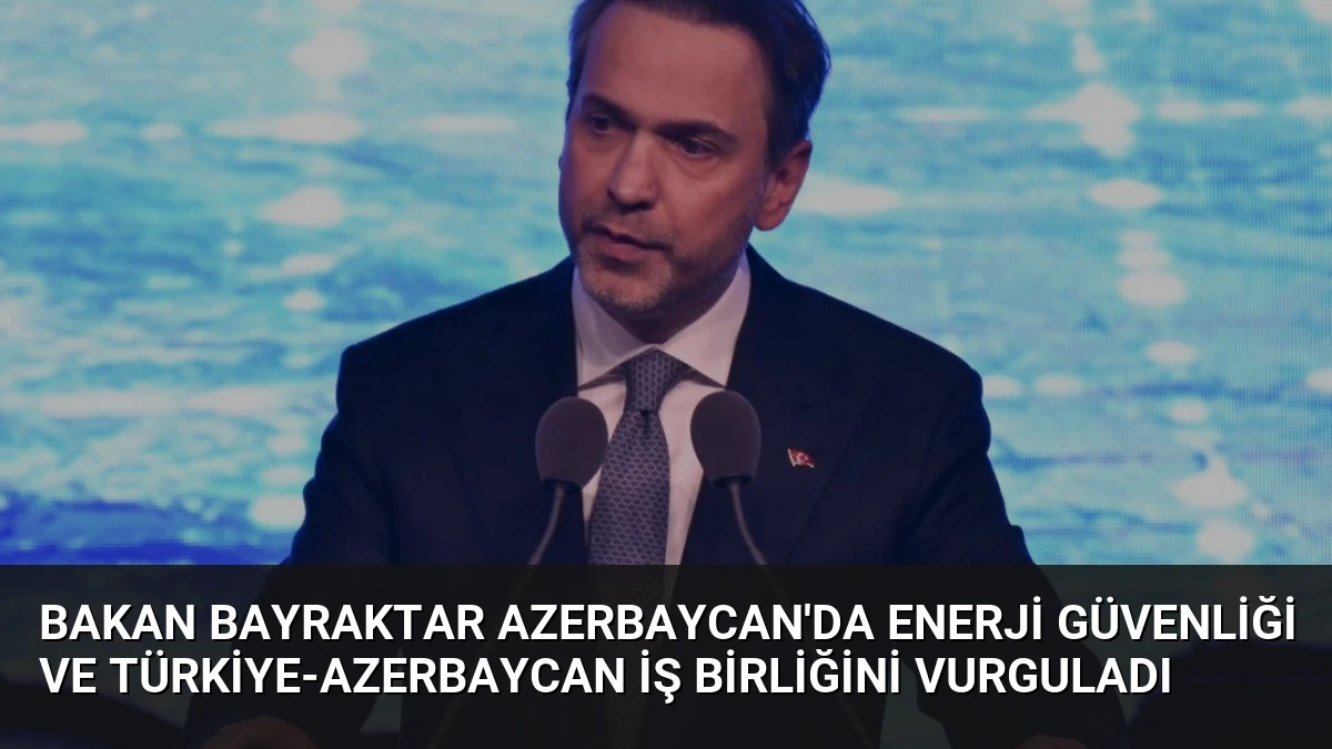 Bakan Bayraktar Azerbaycan’da Enerji Güvenliği ve Türkiye-Azerbaycan İş Birliğini Vurguladı