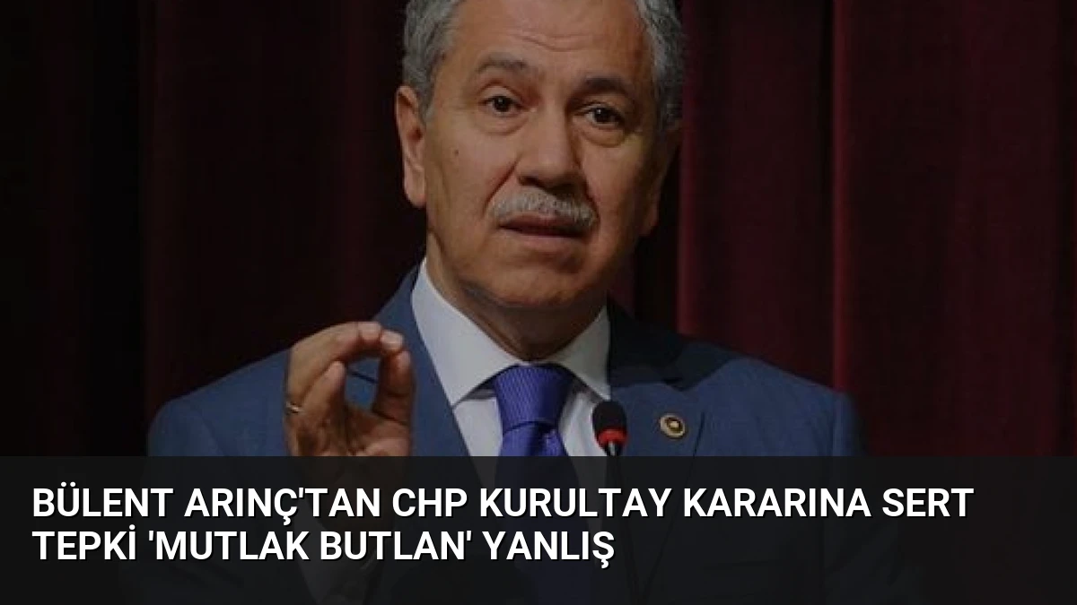 Bülent Arınç’tan CHP Kurultay Kararına Sert Tepki ‘Mutlak Butlan’ Yanlış